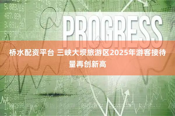 桥水配资平台 三峡大坝旅游区2025年游客接待量再创新高
