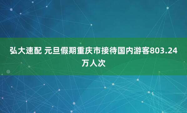 弘大速配 元旦假期重庆市接待国内游客803.24万人次