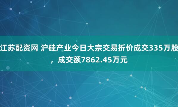 江苏配资网 沪硅产业今日大宗交易折价成交335万股，成交额7862.45万元
