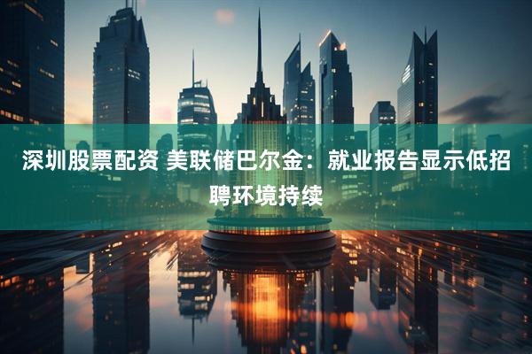 深圳股票配资 美联储巴尔金：就业报告显示低招聘环境持续