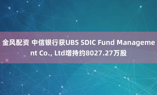 金风配资 中信银行获UBS SDIC Fund Management Co., Ltd增持约8027.27万股