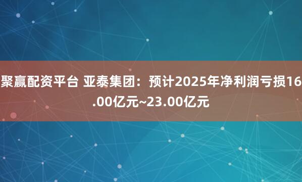 聚赢配资平台 亚泰集团：预计2025年净利润亏损16.00亿元~23.00亿元