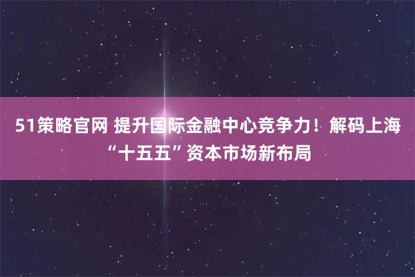 51策略官网 提升国际金融中心竞争力！解码上海“十五五”资本市场新布局