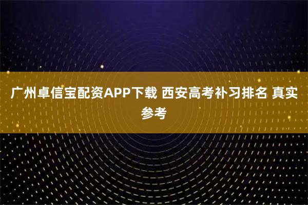 广州卓信宝配资APP下载 西安高考补习排名 真实参考