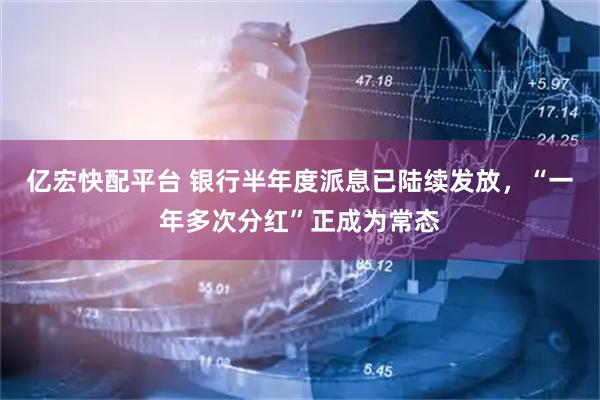 亿宏快配平台 银行半年度派息已陆续发放，“一年多次分红”正成为常态