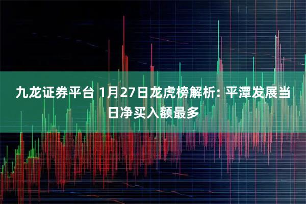 九龙证券平台 1月27日龙虎榜解析: 平潭发展当日净买入额最多