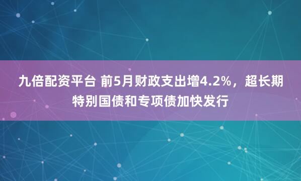 九倍配资平台 前5月财政支出增4.2%，超长期特别国债和专项债加快发行