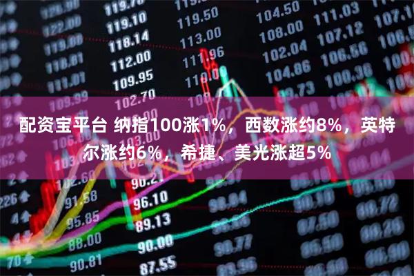 配资宝平台 纳指100涨1%，西数涨约8%，英特尔涨约6%，希捷、美光涨超5%