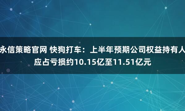 永信策略官网 快狗打车：上半年预期公司权益持有人应占亏损约10.15亿至11.51亿元