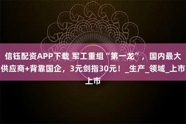 信钰配资APP下载 军工重组“第一龙”，国内最大供应商+背靠国企，3元剑指30元！_生产_领域_上市