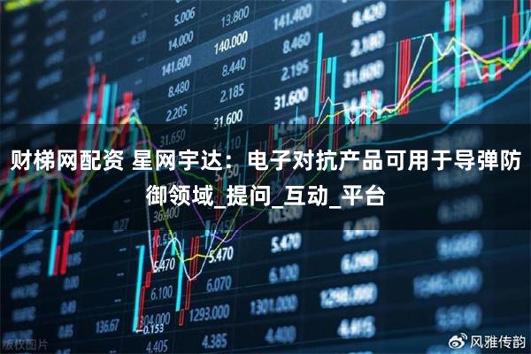财梯网配资 星网宇达：电子对抗产品可用于导弹防御领域_提问_互动_平台