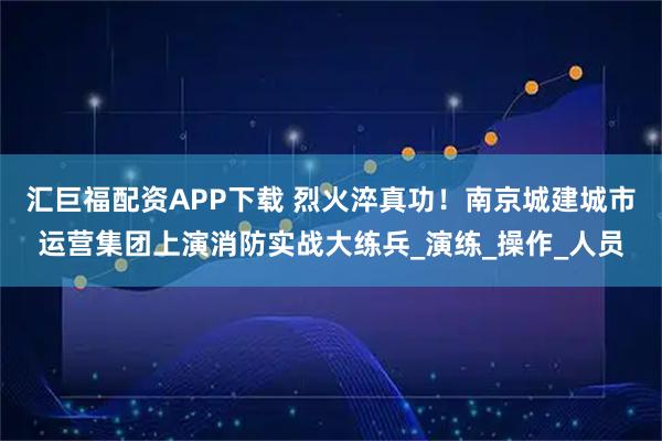 汇巨福配资APP下载 烈火淬真功！南京城建城市运营集团上演消防实战大练兵_演练_操作_人员