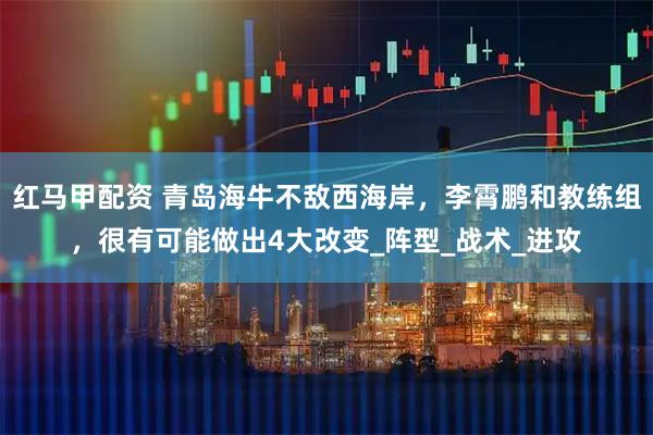 红马甲配资 青岛海牛不敌西海岸，李霄鹏和教练组，很有可能做出4大改变_阵型_战术_进攻