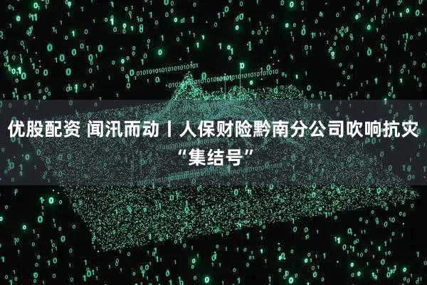 优股配资 闻汛而动丨人保财险黔南分公司吹响抗灾“集结号”