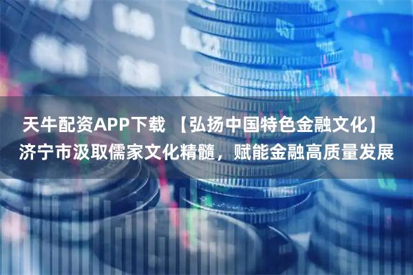 天牛配资APP下载 【弘扬中国特色金融文化】 济宁市汲取儒家文化精髓，赋能金融高质量发展