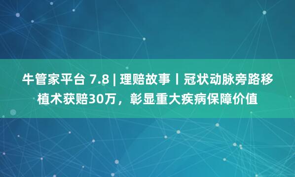 牛管家平台 7.8 | 理赔故事丨冠状动脉旁路移植术获赔30万，彰显重大疾病保障价值