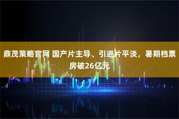 鼎茂策略官网 国产片主导、引进片平淡，暑期档票房破26亿元