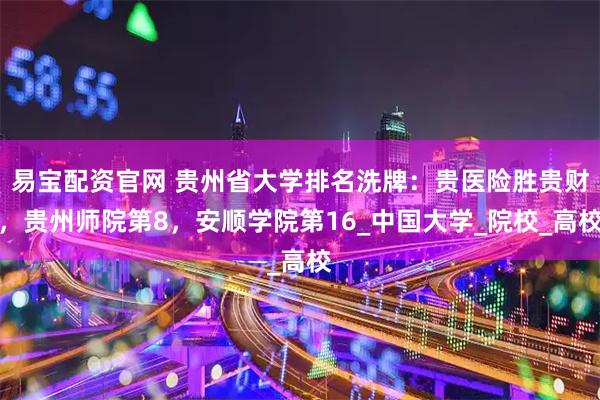 易宝配资官网 贵州省大学排名洗牌：贵医险胜贵财，贵州师院第8，安顺学院第16_中国大学_院校_高校