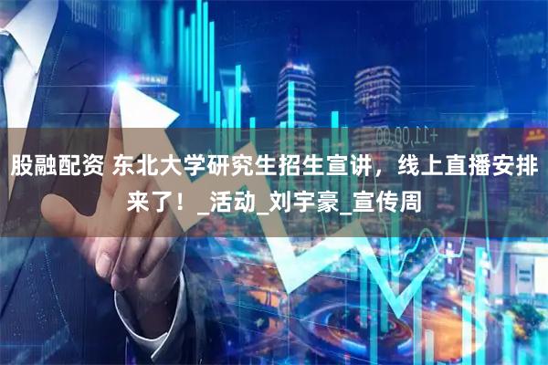 股融配资 东北大学研究生招生宣讲，线上直播安排来了！_活动_刘宇豪_宣传周