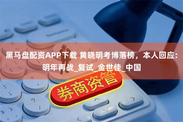 黑马盘配资APP下载 黄晓明考博落榜，本人回应：明年再战_复试_金世佳_中国