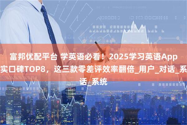 富邦优配平台 学英语必看！2025学习英语App真实口碑TOP8，这三款零差评效率翻倍_用户_对话_系统