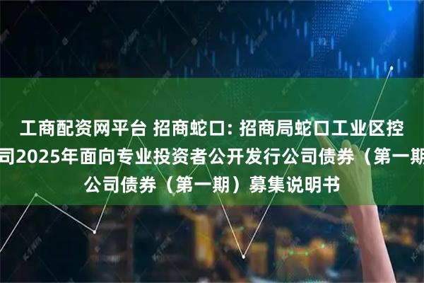 工商配资网平台 招商蛇口: 招商局蛇口工业区控股股份有限公司2025年面向专业投资者公开发行公司债券（第一期）募集说明书
