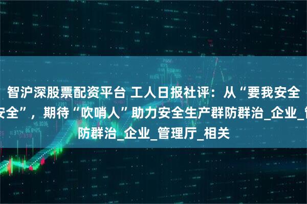 智沪深股票配资平台 工人日报社评：从“要我安全”到“我要安全”，期待“吹哨人”助力安全生产群防群治_企业_管理厅_相关