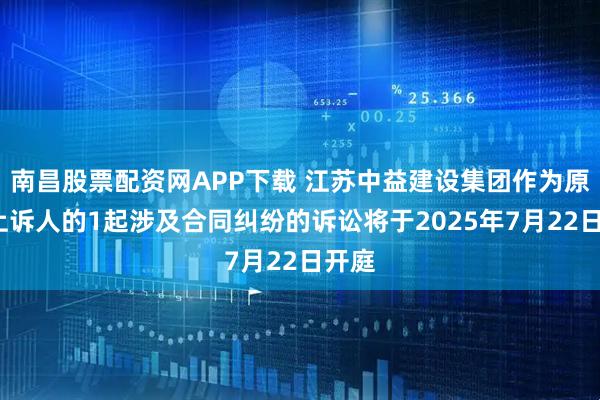 南昌股票配资网APP下载 江苏中益建设集团作为原告/上诉人的1起涉及合同纠纷的诉讼将于2025年7月22日开庭