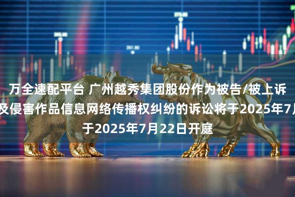 万全速配平台 广州越秀集团股份作为被告/被上诉人的1起涉及侵害作品信息网络传播权纠纷的诉讼将于2025年7月22日开庭