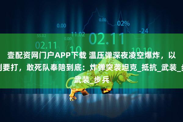 壹配资网门户APP下载 温压弹深夜凌空爆炸,以色列要打,敢死队奉陪到底:炸弹突袭坦克_抵抗_武装_步兵