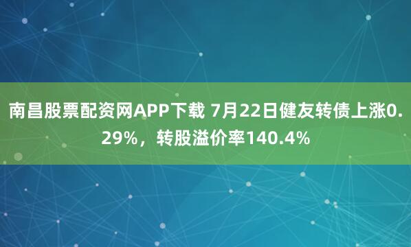 南昌股票配资网APP下载 7月22日健友转债上涨0.29%，转股溢价率140.4%