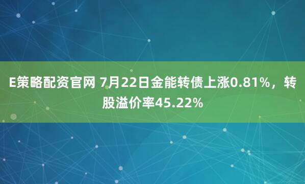 E策略配资官网 7月22日金能转债上涨0.81%，转股溢价率45.22%