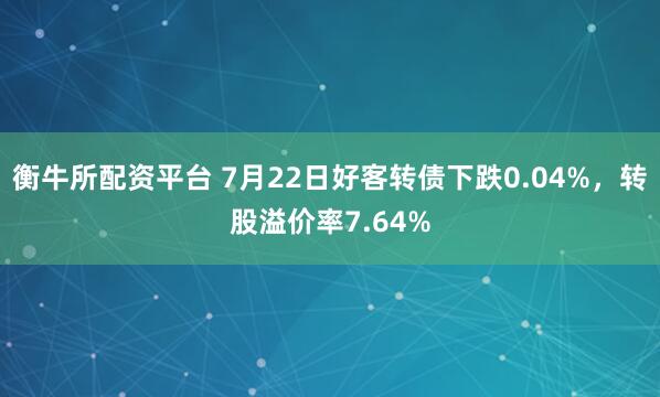 衡牛所配资平台 7月22日好客转债下跌0.04%，转股溢价率7.64%