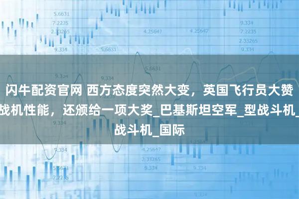 闪牛配资官网 西方态度突然大变，英国飞行员大赞枭龙战机性能，还颁给一项大奖_巴基斯坦空军_型战斗机_国际