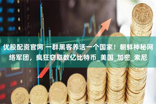 优股配资官网 一群黑客养活一个国家！朝鲜神秘网络军团，疯狂窃取数亿比特币_美国_加密_索尼