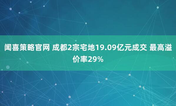 闻喜策略官网 成都2宗宅地19.09亿元成交 最高溢价率29%