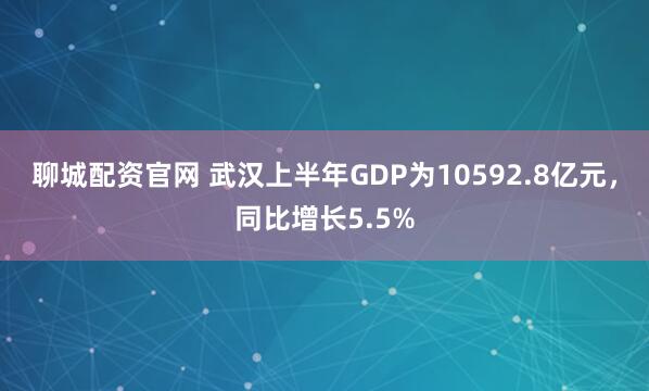 聊城配资官网 武汉上半年GDP为10592.8亿元，同比增长5.5%