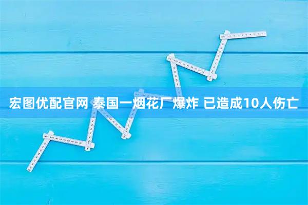 宏图优配官网 泰国一烟花厂爆炸 已造成10人伤亡