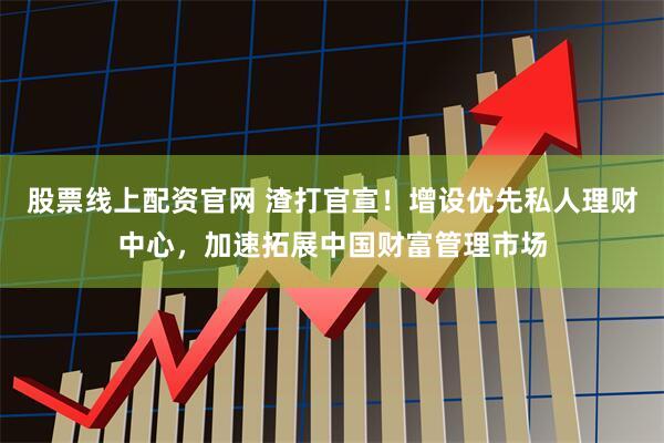股票线上配资官网 渣打官宣！增设优先私人理财中心，加速拓展中国财富管理市场