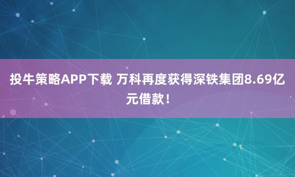 投牛策略APP下载 万科再度获得深铁集团8.69亿元借款！