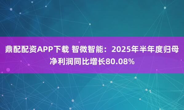 鼎配配资APP下载 智微智能：2025年半年度归母净利润同比增长80.08%