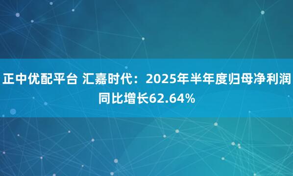 正中优配平台 汇嘉时代：2025年半年度归母净利润同比增长62.64%