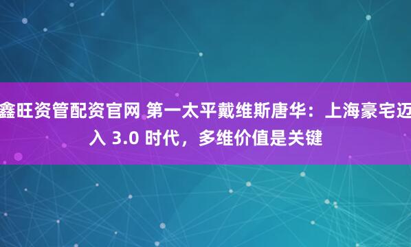 鑫旺资管配资官网 第一太平戴维斯唐华：上海豪宅迈入 3.0 时代，多维价值是关键