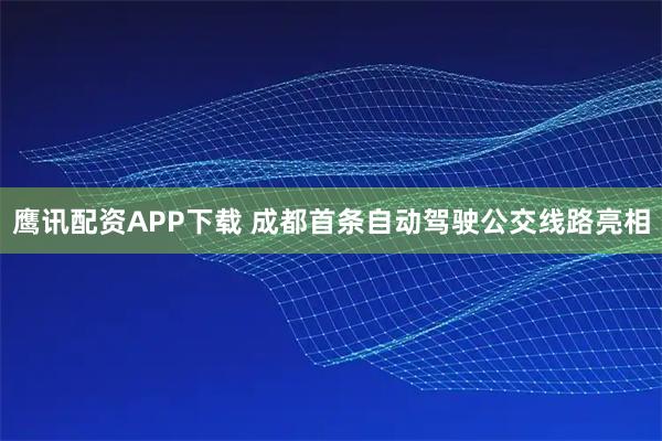 鹰讯配资APP下载 成都首条自动驾驶公交线路亮相