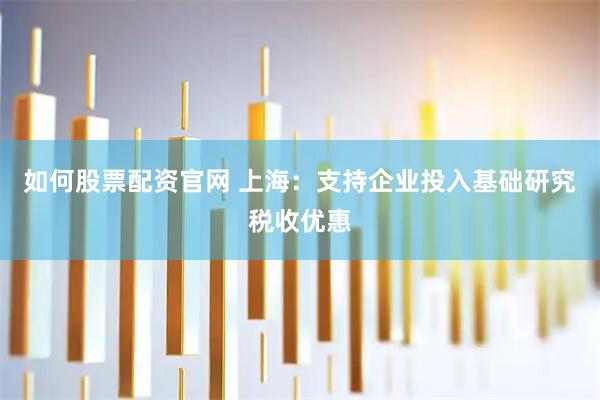 如何股票配资官网 上海：支持企业投入基础研究税收优惠