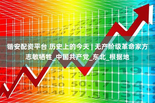 锴安配资平台 历史上的今天 | 无产阶级革命家方志敏牺牲_中国共产党_东北_根据地