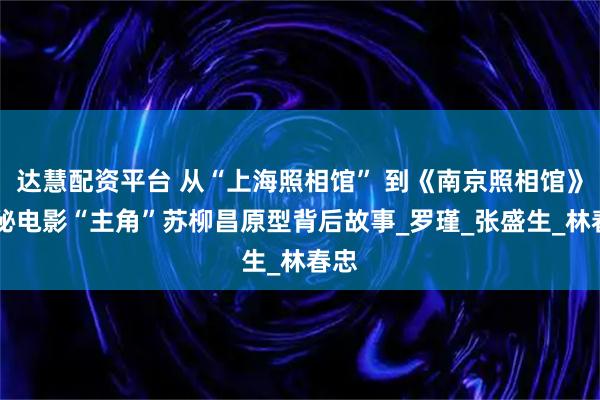 达慧配资平台 从“上海照相馆” 到《南京照相馆》 揭秘电影“主角”苏柳昌原型背后故事_罗瑾_张盛生_林春忠