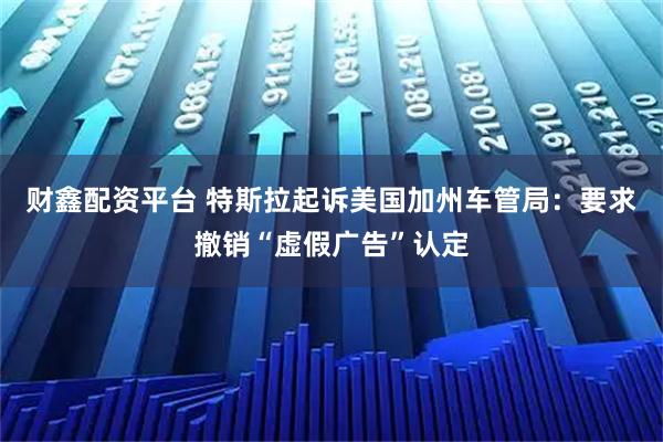 财鑫配资平台 特斯拉起诉美国加州车管局：要求撤销“虚假广告”认定