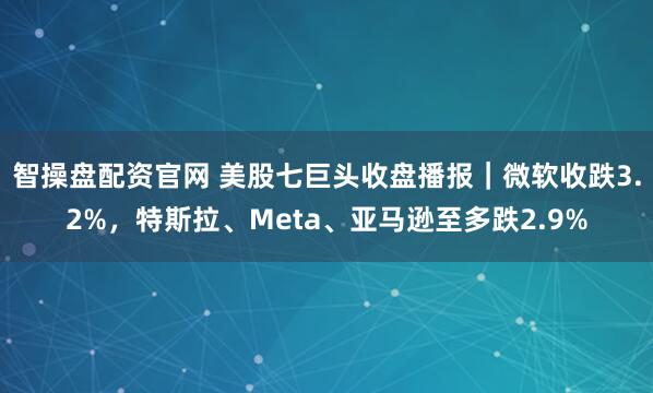 智操盘配资官网 美股七巨头收盘播报｜微软收跌3.2%，特斯拉、Meta、亚马逊至多跌2.9%
