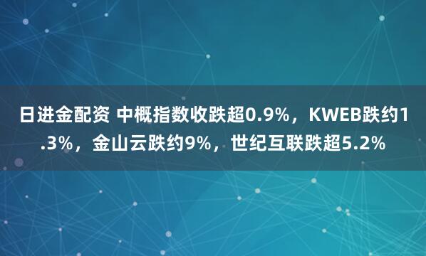日进金配资 中概指数收跌超0.9%，KWEB跌约1.3%，金山云跌约9%，世纪互联跌超5.2%